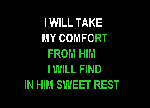 I WILL TAKE
MY COMFORT
FROM HIM

I WILL FIND
IN HIM SWEET REST