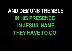 AND DEMONS TREMBLE
IN HIS PRESENCE
IN JESUS' NAME
THEY HAVE TO GO