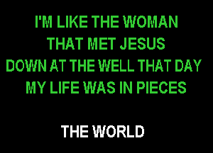 I'M LIKE THE WOMAN
THAT MET JESUS
DOWN AT THE WELL THAT DAY
MY LIFE WAS IN PIECES

THE WORLD