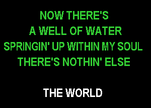 NOW THERE'S
A WELL OF WATER
SPRINGIN' UP WITHIN MY SOUL
THERE'S NOTHIN' ELSE

THE WORLD