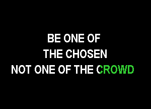BE ONE OF
THE CHOSEN

NOT ONE OF THE CROWD