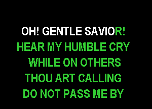 0H! GENTLE SAVIOR!
HEAR MY HUMBLE CRY
WHILE 0N OTHERS
THOU ART CALLING
DO NOT PASS ME BY