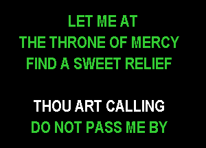 LET ME AT
THE THRONE 0F MERCY
FIND A SWEET RELIEF

THOU ART CALLING
DO NOT PASS ME BY