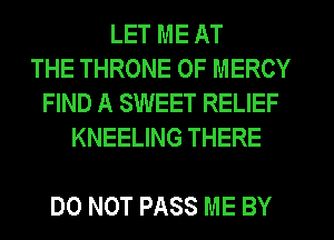LET ME AT
THE THRONE 0F MERCY
FIND A SWEET RELIEF
KNEELING THERE

DO NOT PASS ME BY