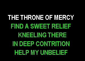 THE THRONE 0F MERCY
FIND A SWEET RELIEF
KNEELING THERE
IN DEEP CONTRITION
HELP MY UNBELIEF