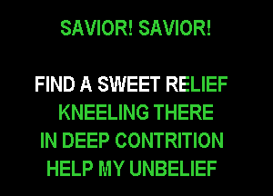 SAVIOR! SAVIOR!

FIND A SWEET RELIEF
KNEELING THERE

IN DEEP CONTRITION
HELP MY UNBELIEF