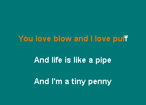 You love blow and I love puff

And life is like a pipe

And I'm a tiny penny