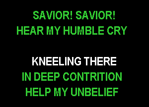 SAVIOR! SAVIOR!
HEAR MY HUMBLE CRY

KNEELING THERE
IN DEEP CONTRITION
HELP MY UNBELIEF