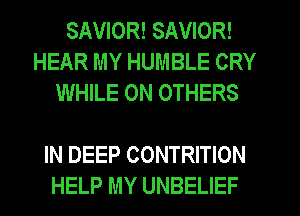SAVIOR! SAVIOR!
HEAR MY HUMBLE CRY
WHILE ON OTHERS

IN DEEP CONTRITION
HELP MY UNBELIEF