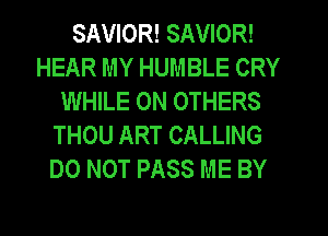 SAVIOR! SAVIOR!
HEAR MY HUMBLE CRY
WHILE ON OTHERS
THOU ART CALLING
DO NOT PASS ME BY