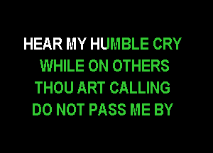 HEAR MY HUMBLE CRY
WHILE 0N OTHERS
THOU ART CALLING
DO NOT PASS ME BY