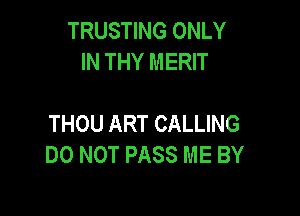TRUSTING ONLY
IN THY MERIT

THOU ART CALLING
DO NOT PASS ME BY