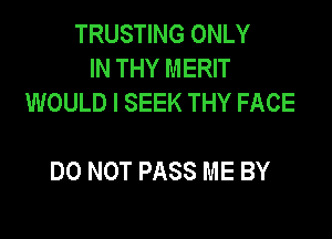 TRUSTING ONLY
IN THY MERIT
WOULD l SEEK THY FACE

DO NOT PASS ME BY