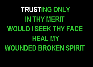 TRUSTING ONLY
IN THY MERIT
WOULD I SEEK THY FACE
HEAL MY
WOUNDED BROKEN SPIRIT