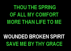 THOU THE SPRING
OF ALL MY COMFORT
MORE THAN LIFE TO ME

WOUNDED BROKEN SPIRIT
SAVE ME BY THY GRACE