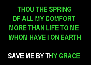 THOU THE SPRING
OF ALL MY COMFORT
MORE THAN LIFE TO ME
WHOM HAVE I ON EARTH

SAVE ME BY THY GRACE