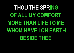 THOU THE SPRING
OF ALL MY COMFORT
MORE THAN LIFE TO ME
WHOM HAVE I ON EARTH
BESIDE THEE