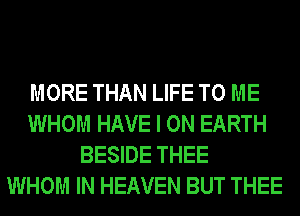 MORE THAN LIFE TO ME
WHOM HAVE I ON EARTH
BESIDE THEE
WHOM IN HEAVEN BUT THEE