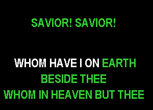 SAVIOR! SAVIOR!

WHOM HAVE I ON EARTH
BESIDE THEE
WHOM IN HEAVEN BUT THEE