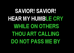 SAVIOR! SAVIOR!
HEAR MY HUMBLE CRY
WHILE 0N OTHERS
THOU ART CALLING
DO NOT PASS ME BY