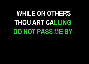 WHILE ON OTHERS
THOU ART CALLING
DO NOT PASS ME BY