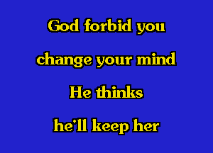 God forbid you
change your mind

He thinks

he'll keep her