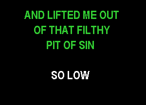 AND LIFTED ME OUT
OF THAT FILTHY
PIT OF SIN

80 LOW