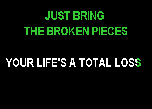 JUST BRING
THE BROKEN PIECES

YOUR LIFE'S A TOTAL LOSS