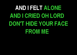 AND I FELT ALONE
AND I CRIED OH LORD
DON'T HIDE YOUR FACE

FROM ME