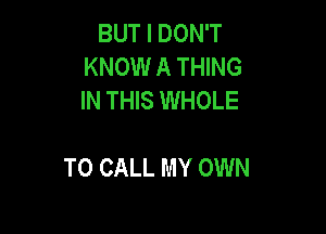 BUT I DON'T
KNOW A THING
IN THIS WHOLE

TO CALL MY OWN