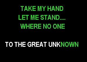 TAKE MY HAND
LET ME STAND...
WHERE NO ONE

TO THE GREAT UNKNOWN