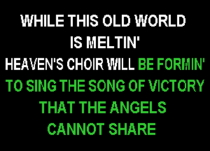 WHILE THIS OLD WORLD
IS MELTIN'

HEAVEN'S CHOIR WILL BE FORMIN'
TO SING THE SONG 0F VICTORY
THAT THE ANGELS

CANNOT SHARE