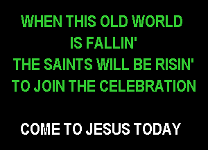 WHEN THIS OLD WORLD
ISFALUN'
THE SAINTS WILL BE RISIN'
TO JOIN THE CELEBRATION

COME TO JESUS TODAY