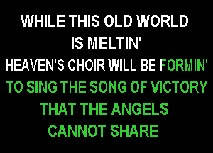 WHILE THIS OLD WORLD
IS MELTIN'

HEAVEN'S CHOIR WILL BE FORMIN'
TO SING THE SONG 0F VICTORY
THAT THE ANGELS

CANNOT SHARE