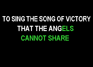 TO SING THE SONG OF VICTORY
THATTHEANGELS

CANNOT SHARE