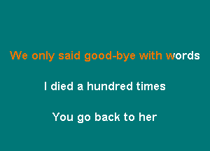 We only said good-bye with words

I died a hundred times

You go back to her