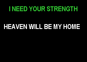 I NEED YOUR STRENGTH

HEAVEN WILL BE MY HOME