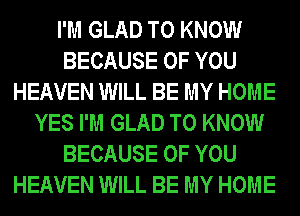 I'M GLAD TO KNOW
BECAUSE OF YOU
HEAVEN WILL BE MY HOME
YES I'M GLAD TO KNOW
BECAUSE OF YOU
HEAVEN WILL BE MY HOME