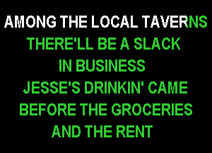 AMONG THE LOCAL TAVERNS
THERE'LL BE A SLACK
IN BUSINESS
JESSE'S DRINKIN' CAME
BEFORE THE GROCERIES
AND THE RENT