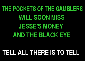 THE POCKETS OF THE GAMBLERS
WILL SOON MISS
JESSE'S MONEY

AND THE BLACK EYE

TELL ALL THERE IS TO TELL