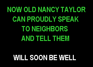 NOW OLD NANCY TAYLOR
CAN PROUDLY SPEAK
T0 NEIGHBORS
AND TELL THEM

WILL SOON BE WELL