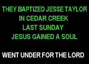 THEY BAPTIZED JESSE TAYLOR
IN CEDAR CREEK
LAST SUNDAY
JESUS GAINED A SOUL

WENT UNDER FOR THE LORD