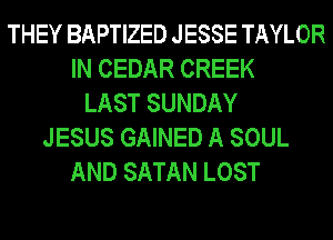 THEY BAPTIZED JESSE TAYLOR
IN CEDAR CREEK
LAST SUNDAY
JESUS GAINED A SOUL
AND SATAN LOST