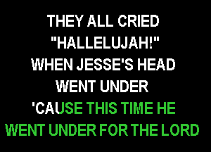 THEY ALL CRIED
HALLELUJAH!
WHEN JESSE'S HEAD
WENT UNDER
'CAUSE THIS TIME HE
WENT UNDER FOR THE LORD