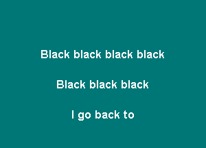 Black black black black

Black black black

I go back to