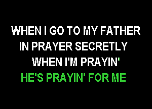 WHEN I GO TO MY FATHER
IN PRAYER SECRETLY
WHEN I'M PRAYIN'
HE'S PRAYIN' FOR ME