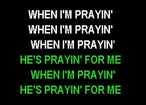 WHEN I'M PRAYIN'
WHEN I'M PRAYIN'
WHEN I'M PRAYIN'
HE'S PRAYIN' FOR ME
WHEN I'M PRAYIN'
HE'S PRAYIN' FOR ME