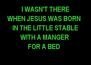 I WASN'T THERE
WHEN JESUS WAS BORN
IN THE LITTLE STABLE
WITH A MANGER
FOR A BED
