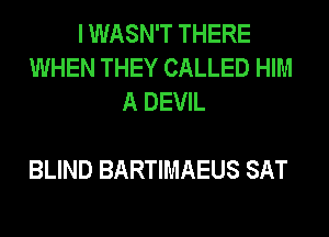 I WASN'T THERE
WHEN THEY CALLED HIM
A DEVIL

BLIND BARTIMAEUS SAT