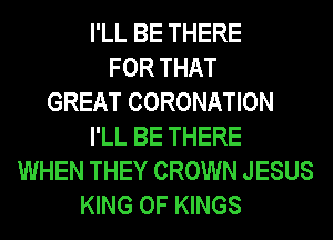 I'LL BE THERE
FOR THAT
GREAT CORONATION
I'LL BE THERE
WHEN THEY CROWN JESUS
KING OF KINGS